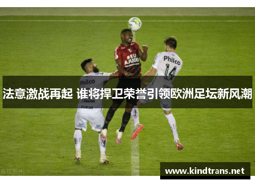 法意激战再起 谁将捍卫荣誉引领欧洲足坛新风潮